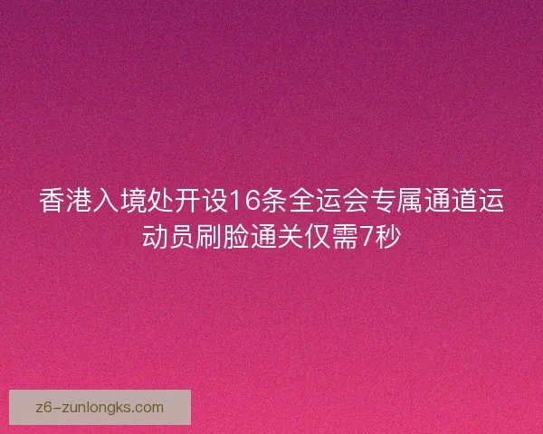 香港入境处开设16条全运会专属通道运动员刷脸通关仅需7秒