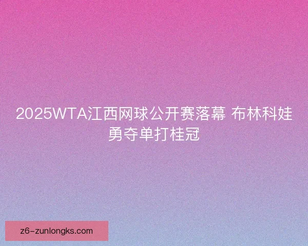 2025WTA江西网球公开赛落幕 布林科娃勇夺单打桂冠