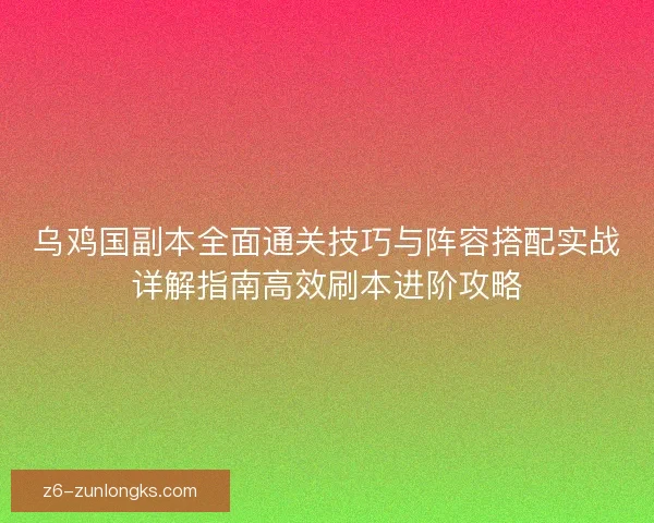 乌鸡国副本全面通关技巧与阵容搭配实战详解指南高效刷本进阶攻略