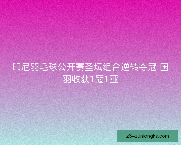 印尼羽毛球公开赛圣坛组合逆转夺冠 国羽收获1冠1亚